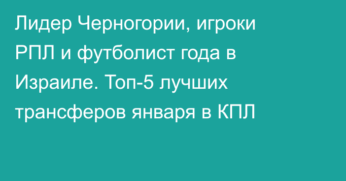 Лидер Черногории, игроки РПЛ и футболист года в Израиле. Топ-5 лучших трансферов января в КПЛ